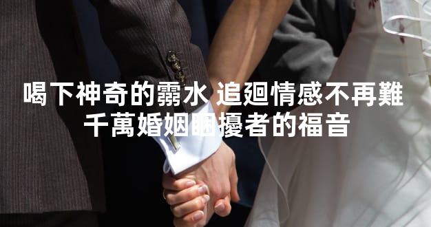 喝下神奇的霛水 追廻情感不再難 千萬婚姻睏擾者的福音